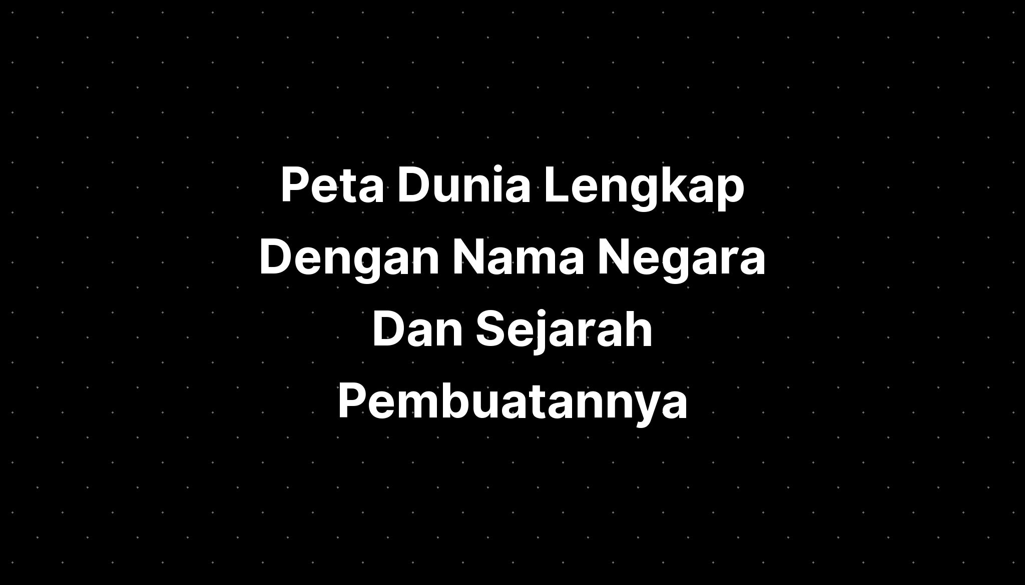 Peta Dunia Lengkap Dengan Nama Negara Dan Sejarah Pembuatannya Imagesee